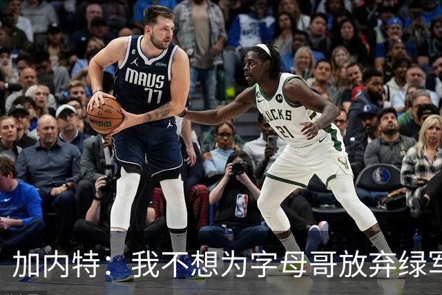 加内特：我不想为字母哥放弃绿军的优秀拼图 比如怀特&鸭王&豪泽