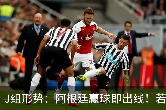 J组形势：阿根廷赢球即出线！若同时约旦不胜，阿根廷将锁定头名