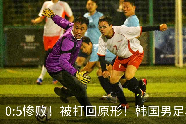 0:5惨败！被打回原形！韩国男足状态低迷被打爆，太极虎变成纸老虎